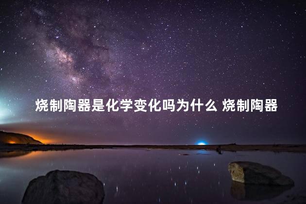 烧制陶器是化学变化吗为什么 烧制陶器是化学变化吗